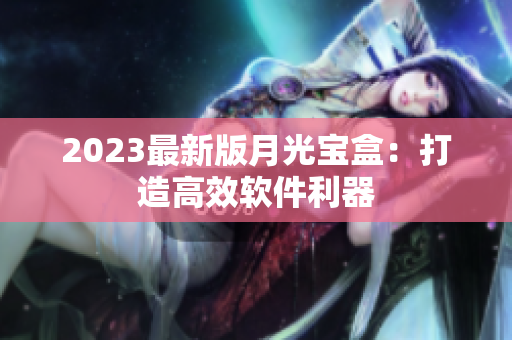 2023最新版月光宝盒：打造高效软件利器