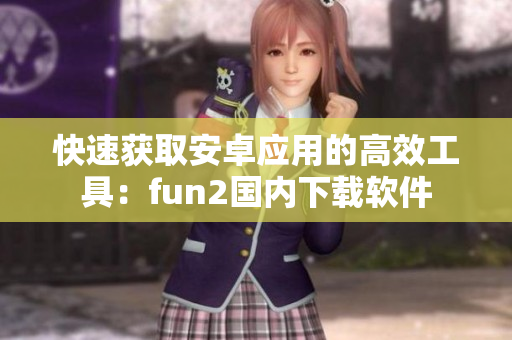 快速获取安卓应用的高效工具：fun2国内下载软件