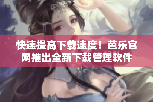 快速提高下载速度！芭乐官网推出全新下载管理软件
