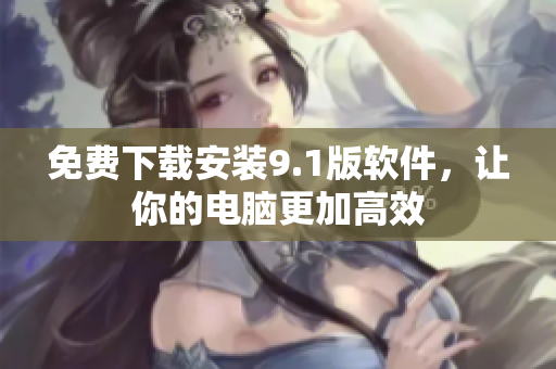 免费下载安装9.1版软件，让你的电脑更加高效
