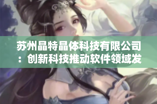 苏州晶特晶体科技有限公司：创新科技推动软件领域发展