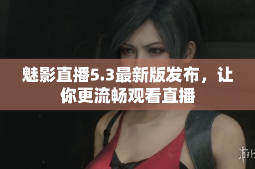 魅影直播5.3最新版发布，让你更流畅观看直播