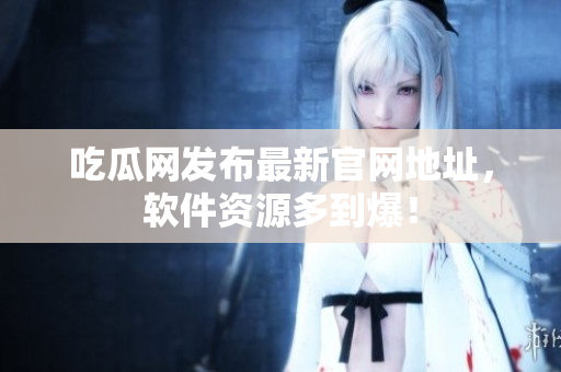 吃瓜网发布最新官网地址，软件资源多到爆！