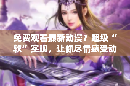 免费观看最新动漫？超级“软”实现，让你尽情感受动漫世界的魅力！