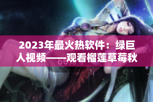 2023年最火热软件：绿巨人视频——观看榴莲草莓秋葵等高清影片神器
