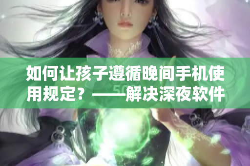 如何让孩子遵循晚间手机使用规定？——解决深夜软件使用问题