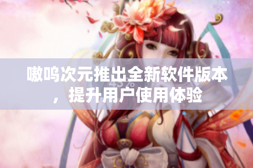 嗷呜次元推出全新软件版本，提升用户使用体验