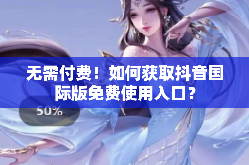 无需付费！如何获取抖音国际版免费使用入口？