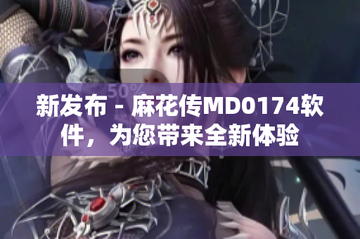 新发布 - 麻花传MD0174软件，为您带来全新体验
