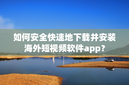 如何安全快速地下载并安装海外短视频软件app？