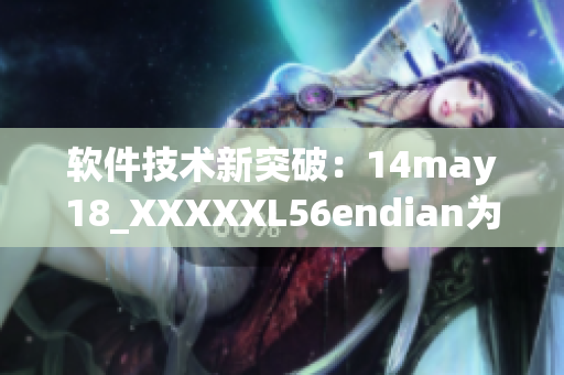 软件技术新突破：14may18_XXXXXL56endian为您带来全新体验！(1)