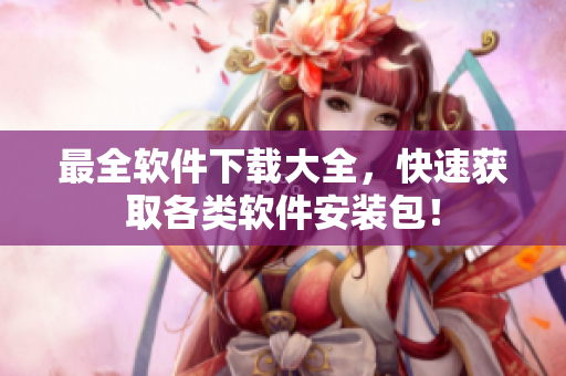 最全软件下载大全，快速获取各类软件安装包！