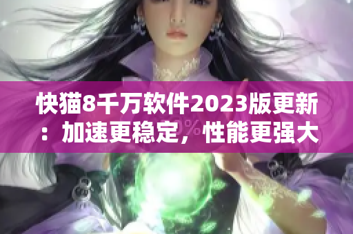 快猫8千万软件2023版更新：加速更稳定，性能更强大！