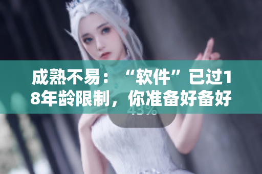 成熟不易：“软件”已过18年龄限制，你准备好备好升级了吗？