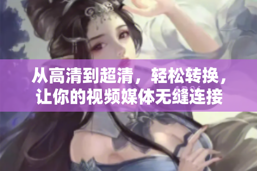从高清到超清，轻松转换，让你的视频媒体无缝连接