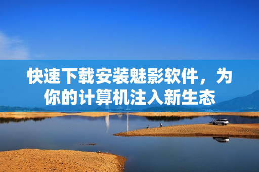 快速下载安装魅影软件，为你的计算机注入新生态