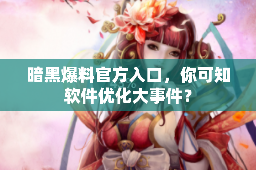 暗黑爆料官方入口，你可知软件优化大事件？