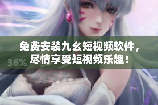 免费安装九幺短视频软件，尽情享受短视频乐趣！
