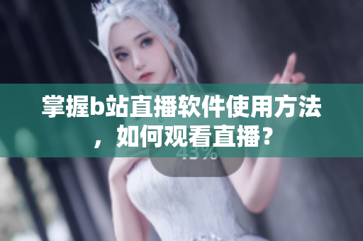 掌握b站直播软件使用方法，如何观看直播？