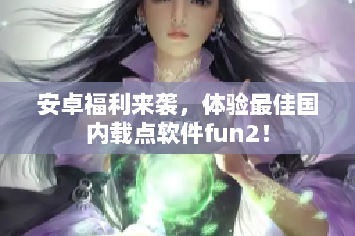 安卓福利来袭，体验最佳国内载点软件fun2！