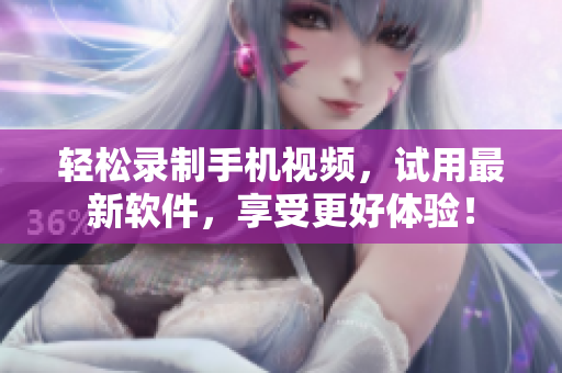轻松录制手机视频，试用最新软件，享受更好体验！