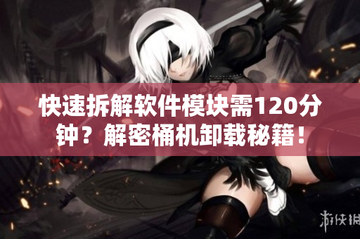 快速拆解软件模块需120分钟？解密桶机卸载秘籍！