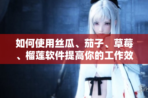 如何使用丝瓜、茄子、草莓、榴莲软件提高你的工作效率？