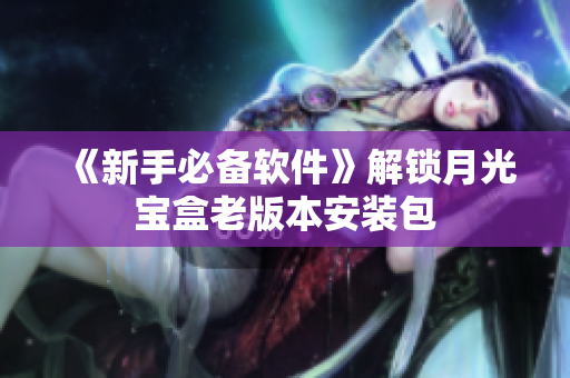 《新手必备软件》解锁月光宝盒老版本安装包