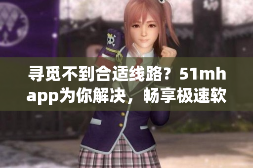 寻觅不到合适线路？51mhapp为你解决，畅享极速软件下载！