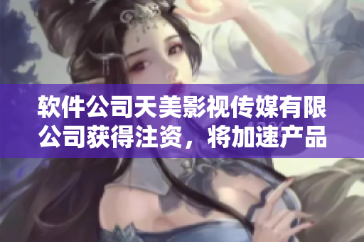 软件公司天美影视传媒有限公司获得注资，将加速产品研发
