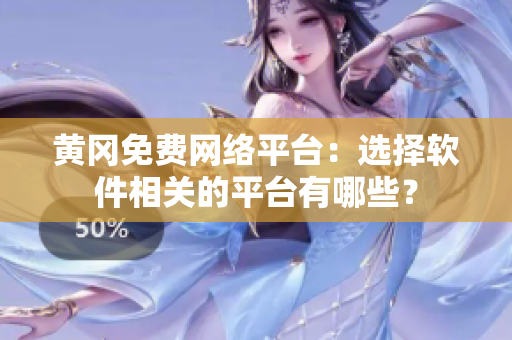 黄冈免费网络平台：选择软件相关的平台有哪些？