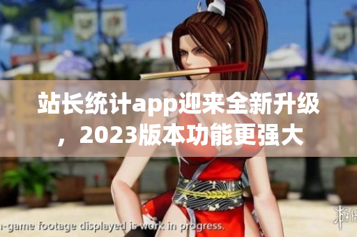 站长统计app迎来全新升级，2023版本功能更强大