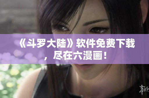 《斗罗大陆》软件免费下载，尽在六漫画！