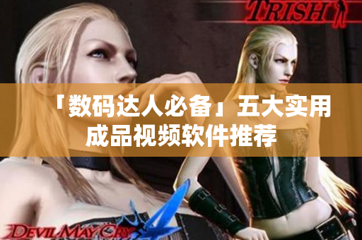 「数码达人必备」五大实用成品视频软件推荐