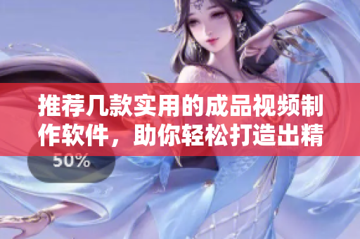 推荐几款实用的成品视频制作软件，助你轻松打造出精美视频！