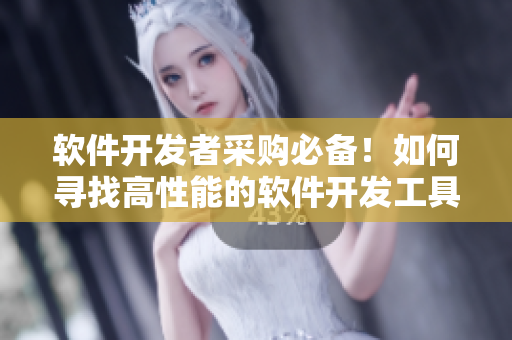 软件开发者采购必备！如何寻找高性能的软件开发工具？