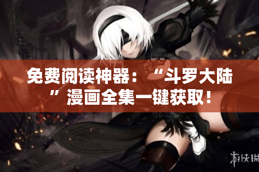 免费阅读神器：“斗罗大陆”漫画全集一键获取！