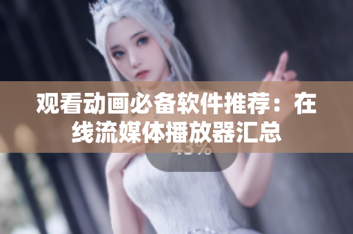观看动画必备软件推荐：在线流媒体播放器汇总