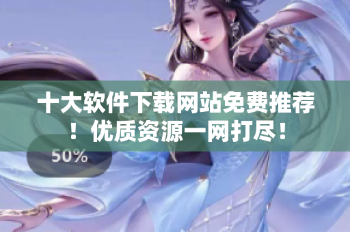 十大软件下载网站免费推荐！优质资源一网打尽！