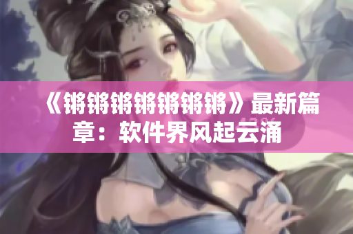 《锵锵锵锵锵锵锵》最新篇章：软件界风起云涌