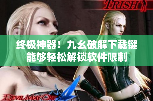 终极神器！九幺破解下载键能够轻松解锁软件限制