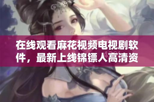 在线观看麻花视频电视剧软件，最新上线锦镖人高清资源！