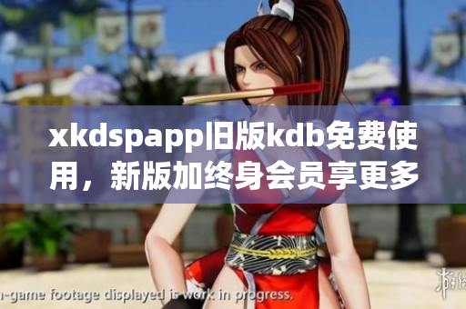 xkdspapp旧版kdb免费使用，新版加终身会员享更多功能