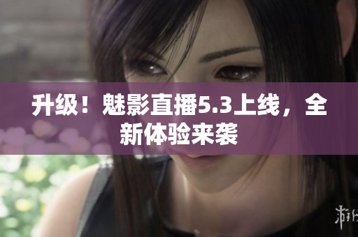 升级！魅影直播5.3上线，全新体验来袭