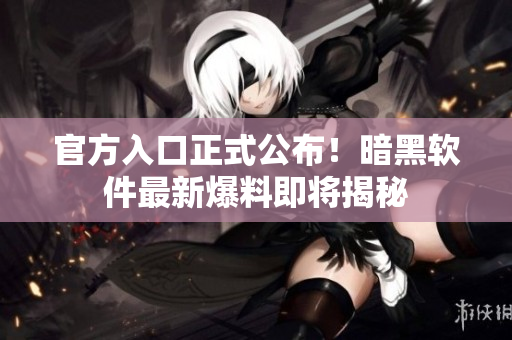 官方入口正式公布！暗黑软件最新爆料即将揭秘