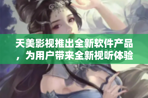 天美影视推出全新软件产品，为用户带来全新视听体验