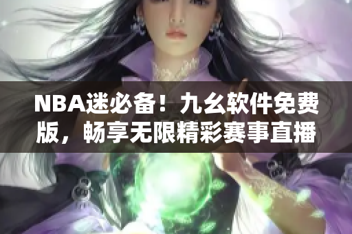 NBA迷必备！九幺软件免费版，畅享无限精彩赛事直播