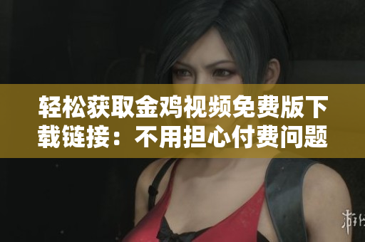 轻松获取金鸡视频免费版下载链接：不用担心付费问题！