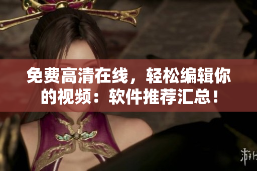 免费高清在线，轻松编辑你的视频：软件推荐汇总！