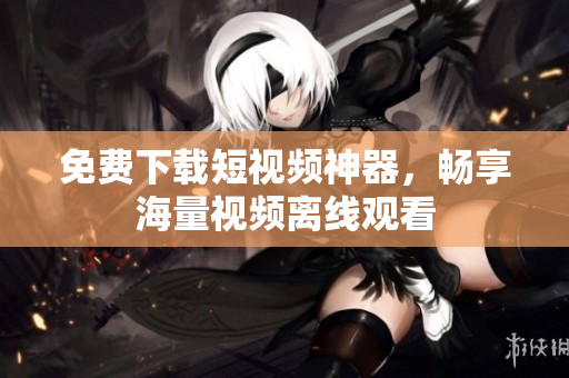 免费下载短视频神器，畅享海量视频离线观看